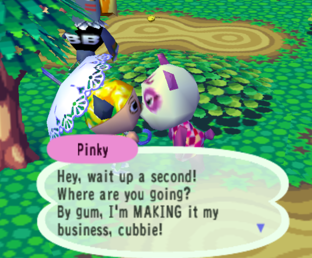 Pinky: Hey, wait up a second! Where are you going? By gum, I'm MAKING it my business, cubbie!