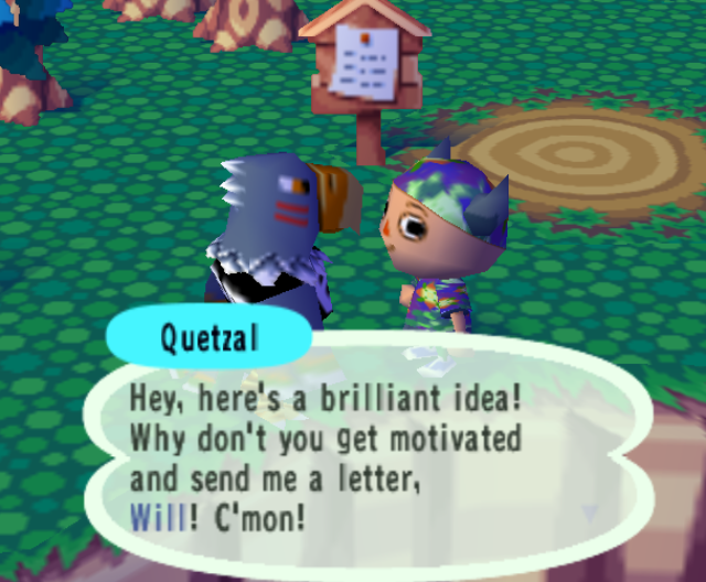 Quetzal: Hey, here's a brilliant idea! Why don't you get motivated and send me a letter, Will! C'mon!